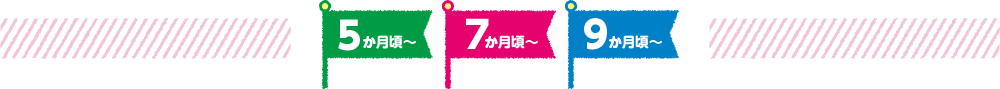 5か月頃~　7か月頃~　9か月頃~