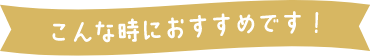 こんな時におすすめです！