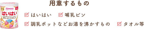 用(yòng)意するもの はいはい、哺乳ビン、調乳ポットなどお湯を沸かすもの、タオル等