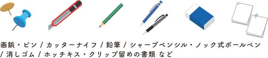 画鋲・ピン / カッターナイフ / 鉛筆 / シャープペンシル・ノック式ボールペン / 消しゴム / ホッチキス・クリップ留めの書類 など