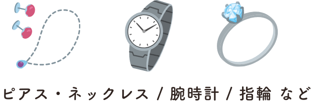 ピアス・ネックレス / 腕時計 / 指輪 など