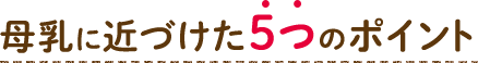 母乳に近づけた5つのポイント