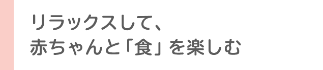 リラックスして、赤ちゃんと「食」を楽しむ