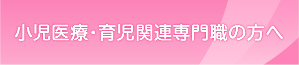 小(xiǎo)児医療・育児関連専門職の方へ