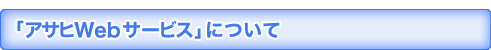 「アサヒWebサービス」について